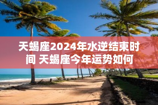 天蝎座2025年水逆结束时间 天蝎座今年运势如何