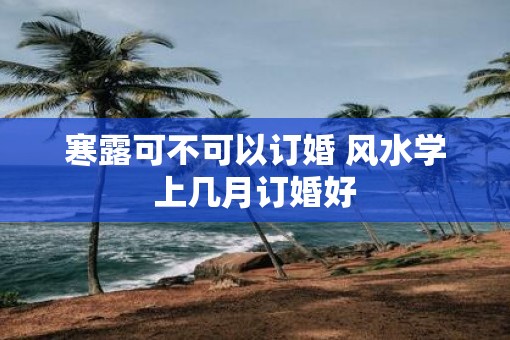 寒露可不可以订婚 风水学上几月订婚好