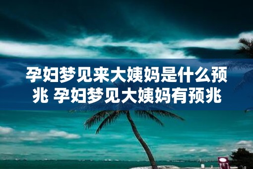 孕妇梦见来大姨妈是什么预兆 孕妇梦见大姨妈有预兆吗