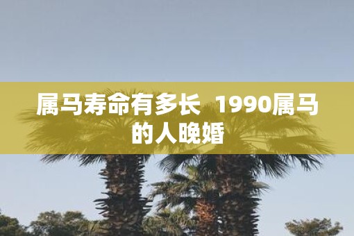 属马寿命有多长  1990属马的人晚婚