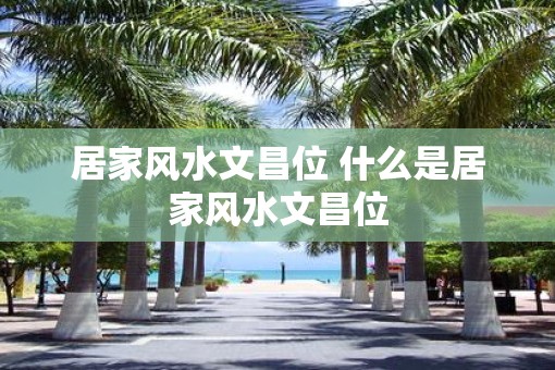 居家风水文昌位 什么是居家风水文昌位