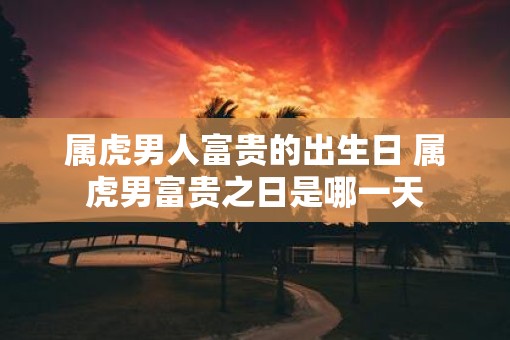 属虎男人富贵的出生日 属虎男富贵之日是哪一天
