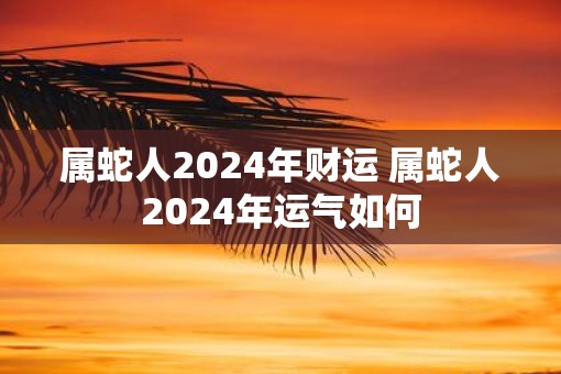 属蛇人2025年财运 属蛇人2025年运气如何