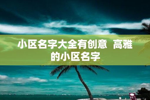 小区名字大全有创意  高雅的小区名字