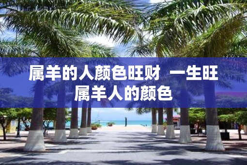 属羊的人颜色旺财 一生旺属羊人的颜色 属羊的人颜色旺财 一生旺属羊人的颜色