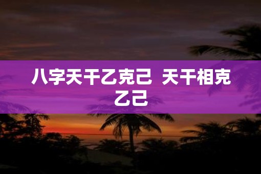 八字天干乙克己  天干相克乙己