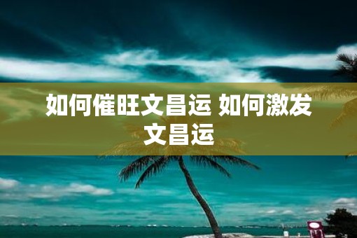 如何催旺文昌运 如何激发文昌运