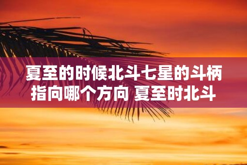 夏至的时候北斗七星的斗柄指向哪个方向 夏至时北斗斗柄指向何方