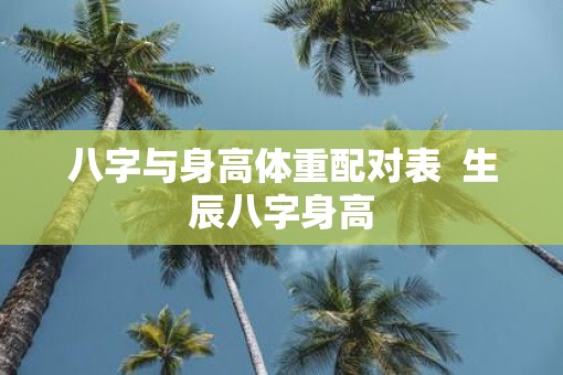 八字与身高体重配对表  生辰八字身高