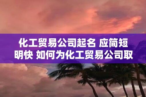 化工贸易公司起名 应简短明快 如何为化工贸易公司取名
