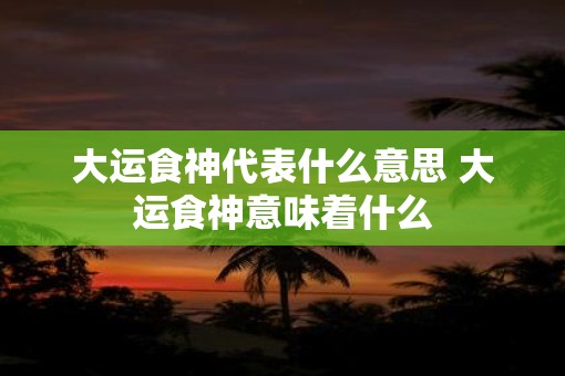 大运食神代表什么意思 大运食神意味着什么