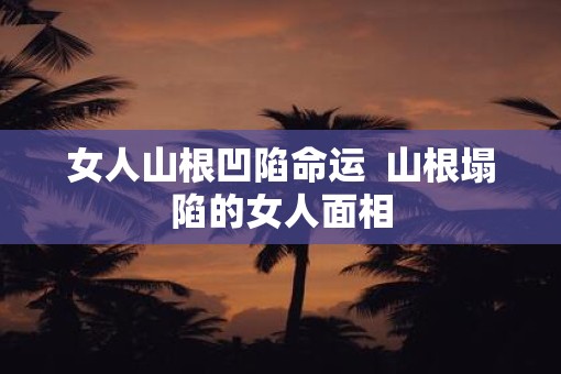 女人山根凹陷命运  山根塌陷的女人面相