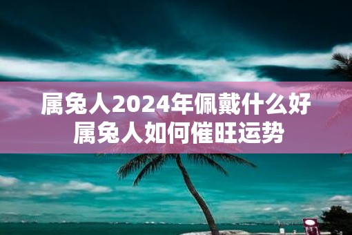 属兔人2025年佩戴什么好 属兔人如何催旺运势