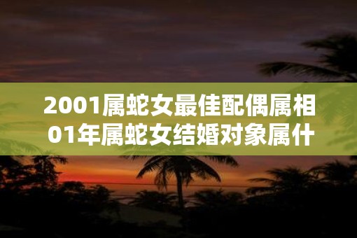 2001属蛇女最佳配偶属相 01年属蛇女结婚对象属什么好