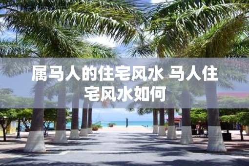 属马人的住宅风水 马人住宅风水如何