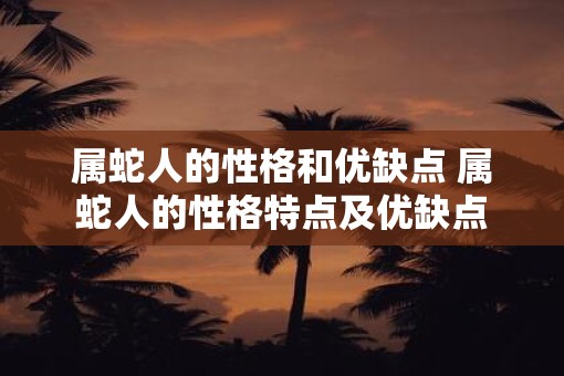 属蛇人的性格和优缺点 属蛇人的性格特点及优缺点 属蛇人的性格和优缺点 属蛇人的性格特点及优缺点