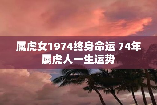 属虎女1974终身命运 74年属虎人一生运势