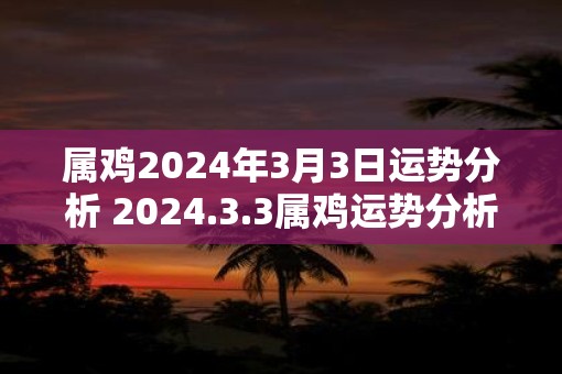 属鸡2025年3月3日运势分析 2025.3.3属鸡运势分析