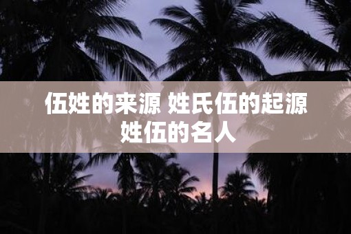 伍姓的来源 姓氏伍的起源 姓伍的名人