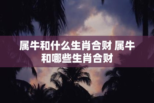 属牛和什么生肖合财 属牛和哪些生肖合财