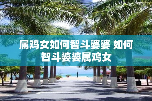 属鸡女如何智斗婆婆 如何智斗婆婆属鸡女