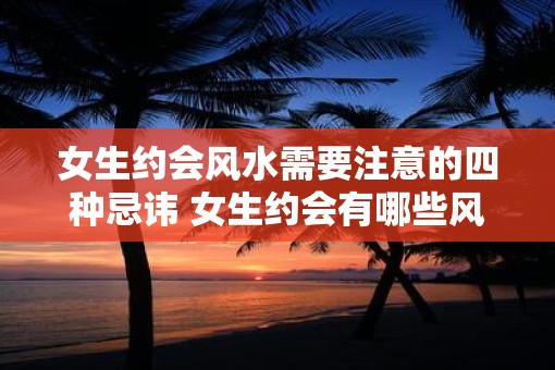 女生约会风水需要注意的四种忌讳 女生约会有哪些风水忌讳