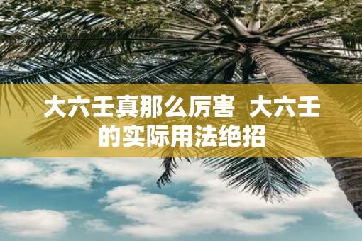 大六壬真那么厉害 大六壬的实际用法绝招 大六壬真那么厉害 大六壬的实际用法绝招