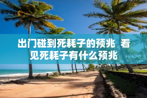 出门碰到死耗子的预兆  看见死耗子有什么预兆