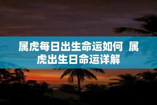 属虎每日出生命运如何  属虎出生日命运详解