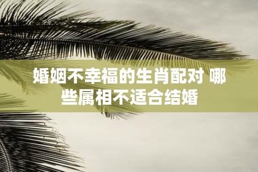 婚姻不幸福的生肖配对 哪些属相不适合结婚