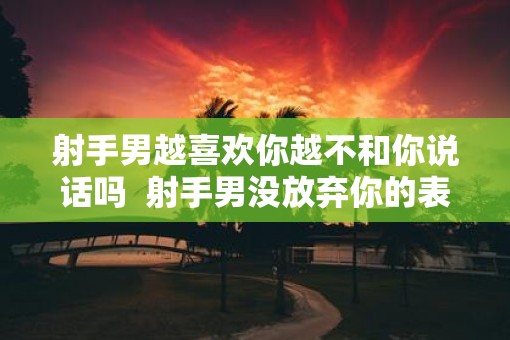 射手男越喜欢你越不和你说话吗  射手男没放弃你的表现