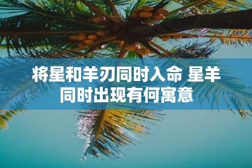 将星和羊刃同时入命 星羊同时出现有何寓意