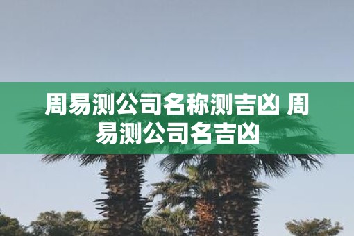 周易测公司名称测吉凶 周易测公司名吉凶