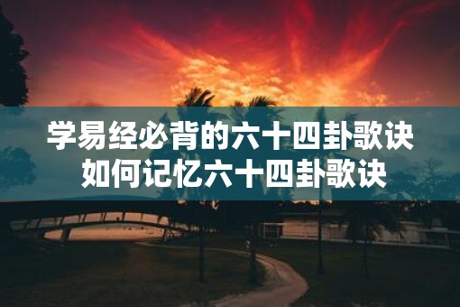 学易经必背的六十四卦歌诀 如何记忆六十四卦歌诀