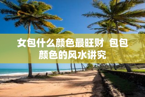 女包什么颜色最旺财  包包颜色的风水讲究