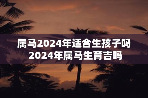 属马2025年适合生孩子吗 2025年属马生育吉吗