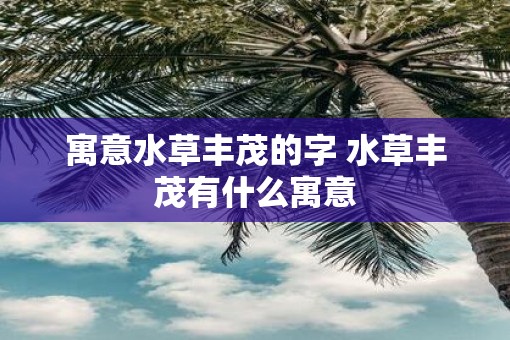 寓意水草丰茂的字 水草丰茂有什么寓意