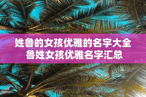 姓鲁的女孩优雅的名字大全 鲁姓女孩优雅名字汇总