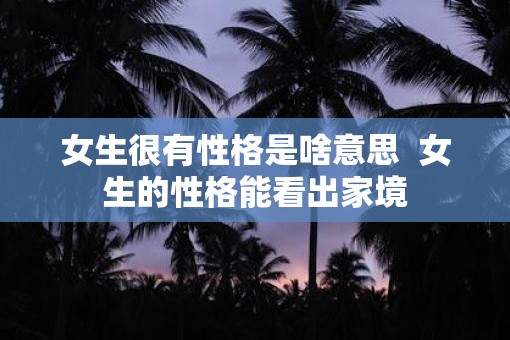女生很有性格是啥意思  女生的性格能看出家境