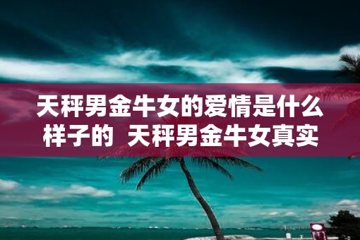 天秤男金牛女的爱情是什么样子的  天秤男金牛女真实婚姻