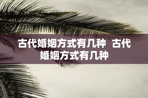 古代婚姻方式有几种  古代婚姻方式有几种