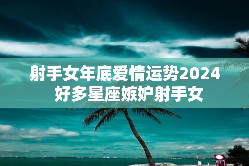 射手女年底爱情运势2025  好多星座嫉妒射手女