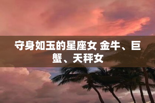 守身如玉的星座女 金牛、巨蟹、天秤女 守身如玉的星座女 金牛、巨蟹、天秤女