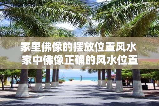 家里佛像的摆放位置风水 家中佛像正确的风水位置