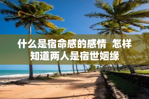 什么是宿命感的感情  怎样知道两人是宿世姻缘