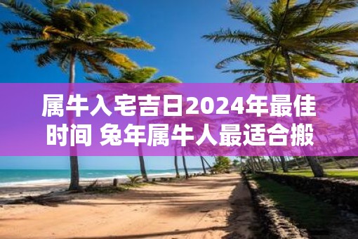 属牛入宅吉日2025年最佳时间 蛇年属牛人最适合搬家的日子