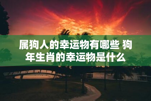 属狗人的幸运物有哪些 狗年生肖的幸运物是什么