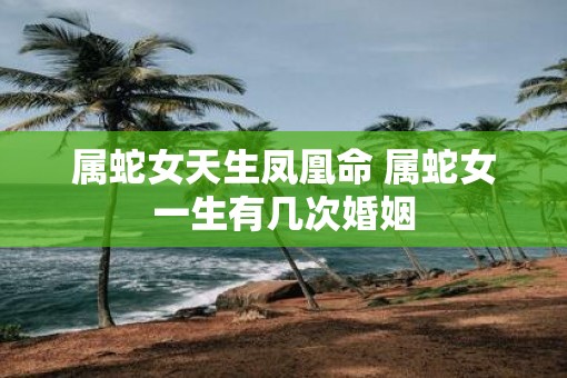 属蛇女天生凤凰命 属蛇女一生有几次婚姻