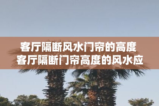 客厅隔断风水门帘的高度 客厅隔断门帘高度的风水应该是多少