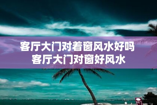 客厅大门对着窗风水好吗 客厅大门对窗好风水